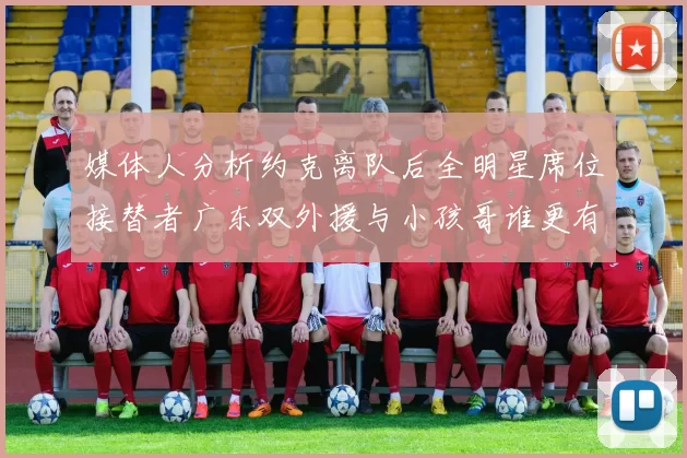 媒体人分析约克离队后全明星席位接替者广东双外援与小孩哥谁更有希望