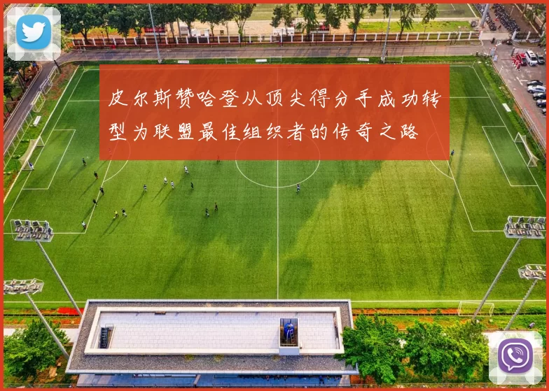 皮尔斯赞哈登从顶尖得分手成功转型为联盟最佳组织者的传奇之路