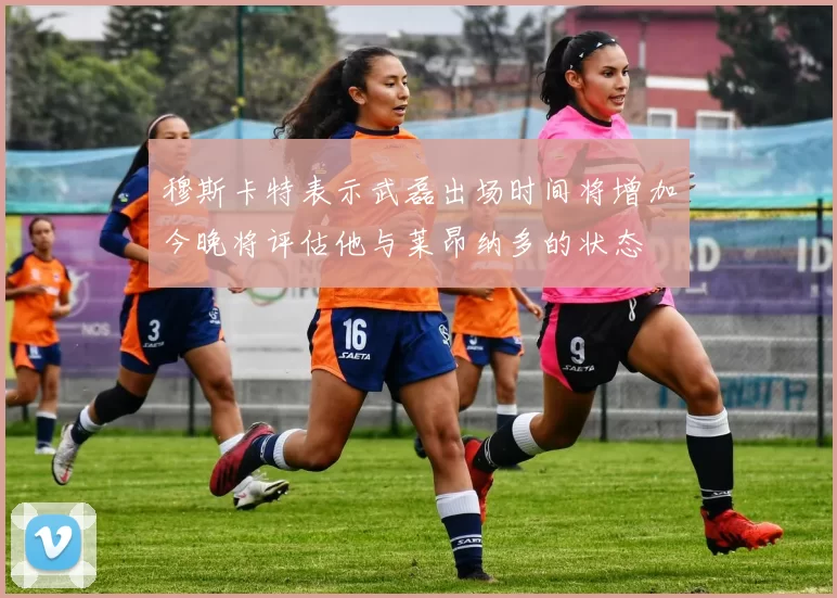 穆斯卡特表示武磊出场时间将增加今晚将评估他与莱昂纳多的状态