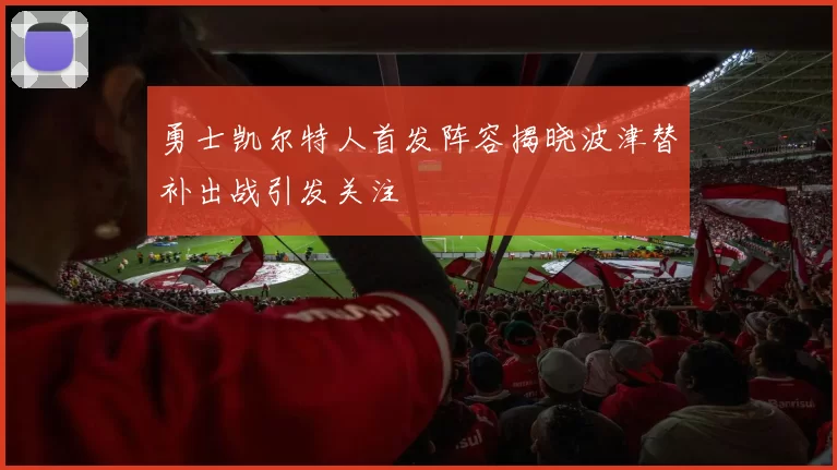 勇士凯尔特人首发阵容揭晓波津替补出战引发关注
