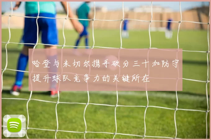 哈登与米切尔携手砍分三十加防守提升球队竞争力的关键所在