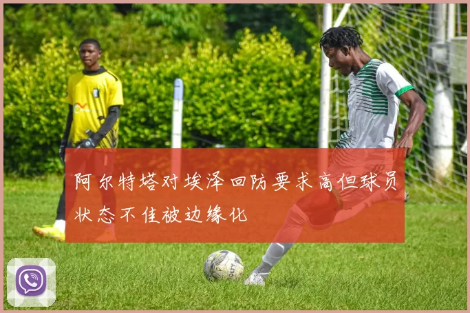 阿尔特塔对埃泽回防要求高但球员状态不佳被边缘化