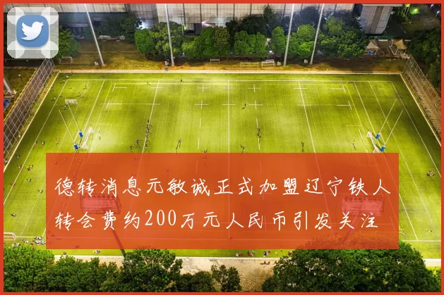 德转消息元敏诚正式加盟辽宁铁人转会费约200万元人民币引发关注