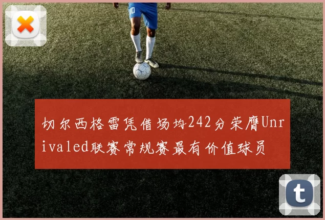 切尔西格雷凭借场均242分荣膺Unrivaled联赛常规赛最有价值球员
