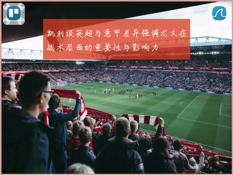 凯利谈英超与意甲差异强调尤文在战术层面的重要性与影响力