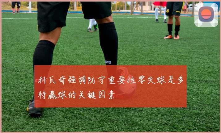 科瓦奇强调防守重要性零失球是多特赢球的关键因素