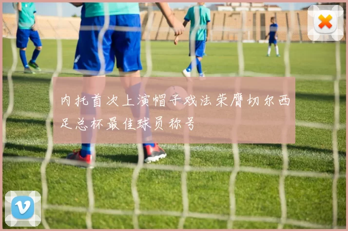 内托首次上演帽子戏法荣膺切尔西足总杯最佳球员称号