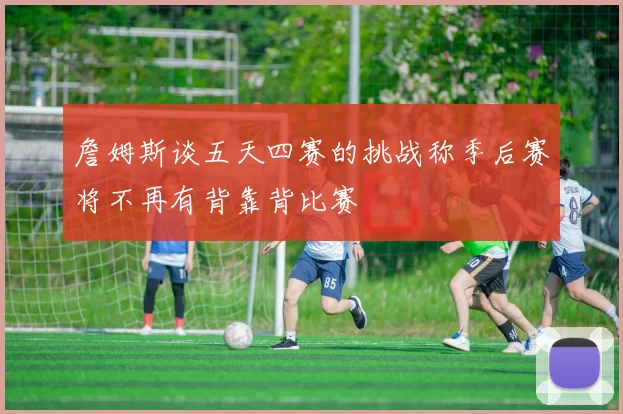 詹姆斯谈五天四赛的挑战称季后赛将不再有背靠背比赛