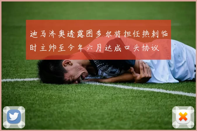 迪马济奥透露图多尔将担任热刺临时主帅至今年六月达成口头协议