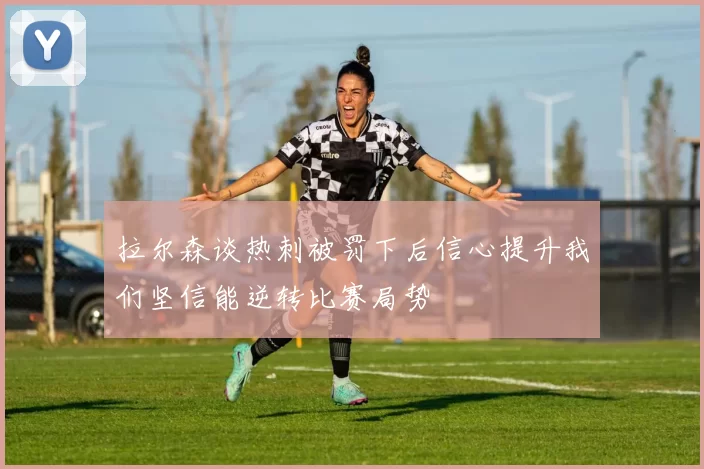 拉尔森谈热刺被罚下后信心提升我们坚信能逆转比赛局势