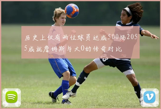 历史上仅有两位球员达成500场2055成就詹姆斯与大O的传奇对比