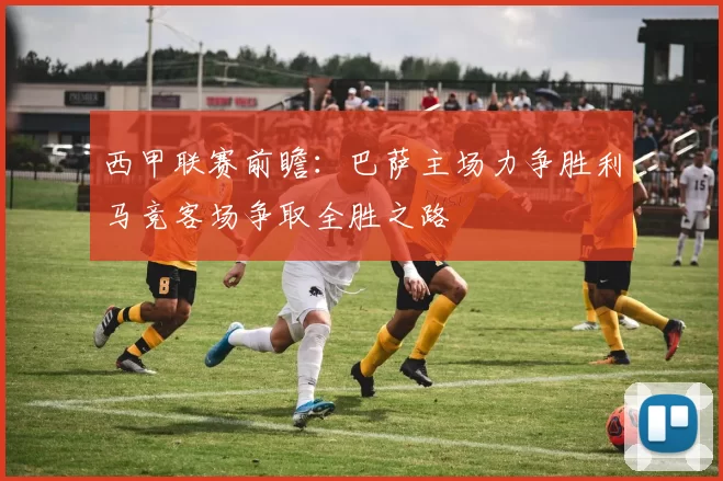 西甲联赛前瞻：巴萨主场力争胜利马竞客场争取全胜之路