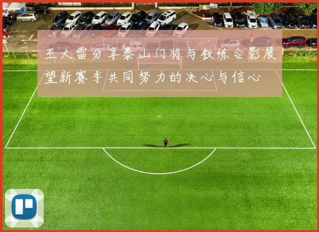 王大雷分享泰山门将与教练合影展望新赛季共同努力的决心与信心