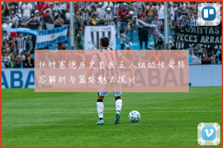 怀特塞德历史首发五人组的传奇阵容解析与篮球魅力探讨