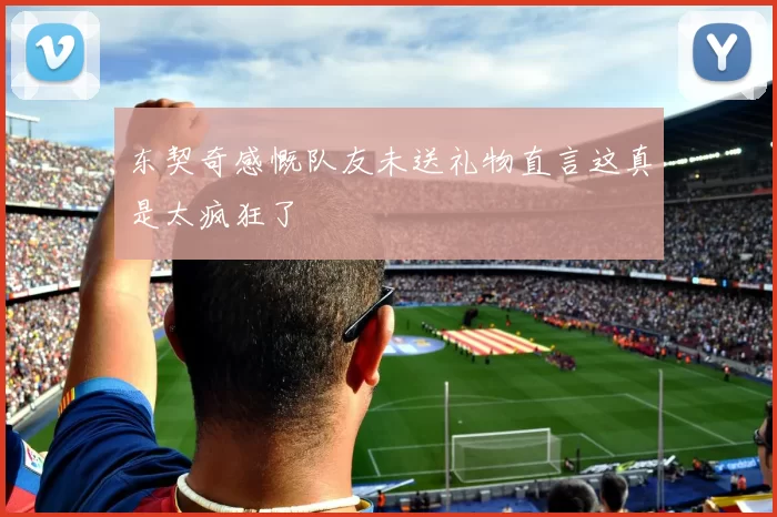 东契奇感慨队友未送礼物直言这真是太疯狂了