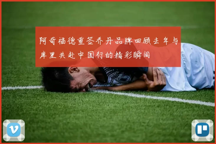 阿奇福德重签乔丹品牌回顾去年与库里共赴中国行的精彩瞬间