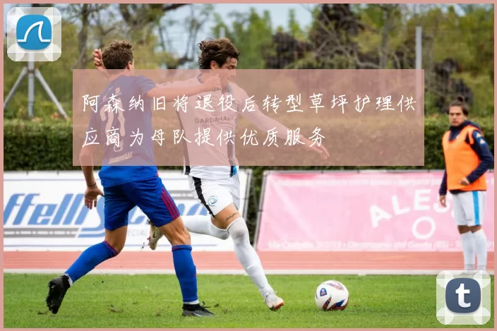 阿森纳旧将退役后转型草坪护理供应商为母队提供优质服务