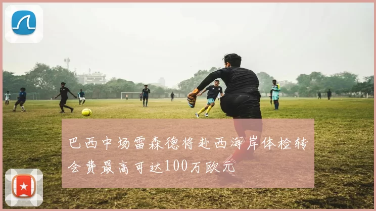 巴西中场雷森德将赴西海岸体检转会费最高可达100万欧元