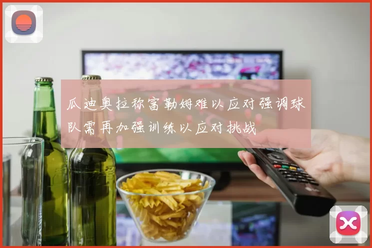 瓜迪奥拉称富勒姆难以应对强调球队需再加强训练以应对挑战