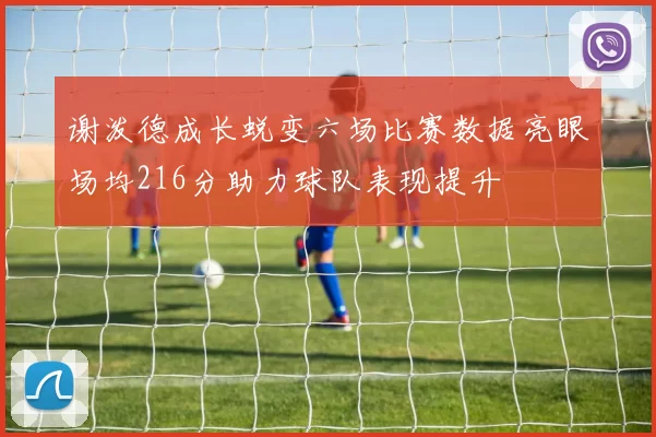 谢泼德成长蜕变六场比赛数据亮眼场均216分助力球队表现提升